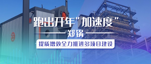 跑出開(kāi)年“加速度”，鄭鍋提質(zhì)增效全力推進(jìn)多項目建設